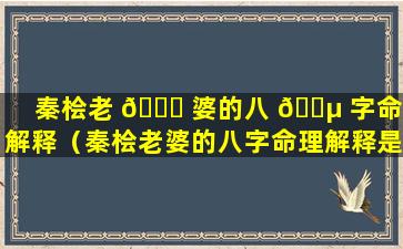 秦桧老 🕊 婆的八 🌵 字命理解释（秦桧老婆的八字命理解释是什么）